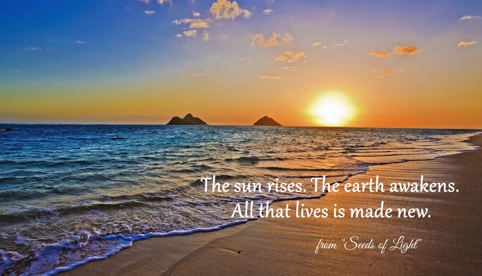 The sun rises. The earth awakens. All that lives is made new.