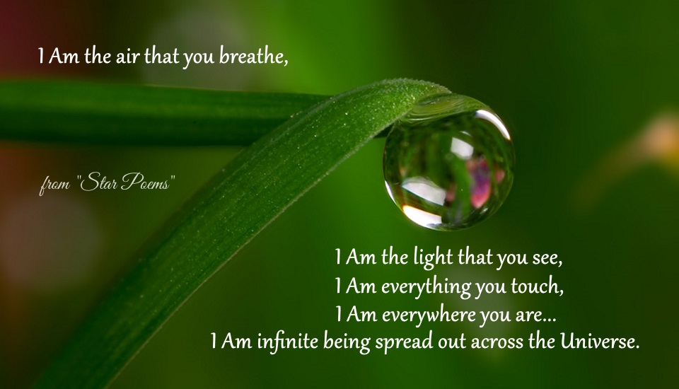 I Am the air that you breathe, I Am the light that you see, I Am everything you touch, I Am everywhere you are...I Am infinite Being spread out across the universe.